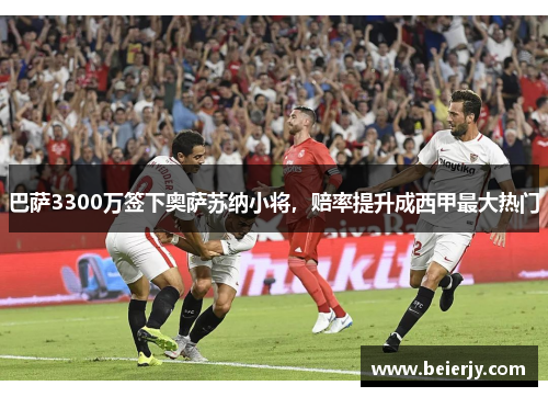 巴萨3300万签下奥萨苏纳小将，赔率提升成西甲最大热门