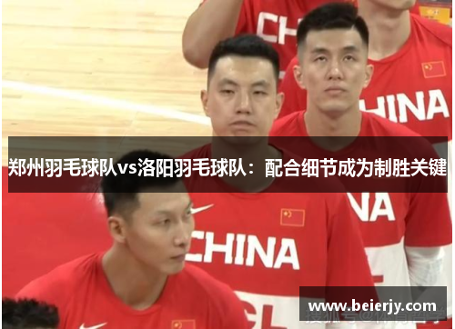 郑州羽毛球队vs洛阳羽毛球队：配合细节成为制胜关键