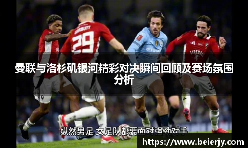 曼联与洛杉矶银河精彩对决瞬间回顾及赛场氛围分析