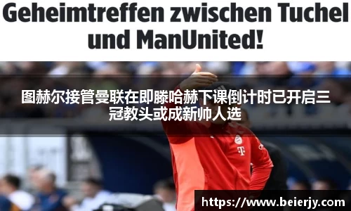 图赫尔接管曼联在即滕哈赫下课倒计时已开启三冠教头或成新帅人选